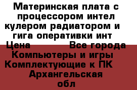 Материнская плата с процессором интел кулером радиатором и 4 гига оперативки инт › Цена ­ 1 000 - Все города Компьютеры и игры » Комплектующие к ПК   . Архангельская обл.,Пинежский 